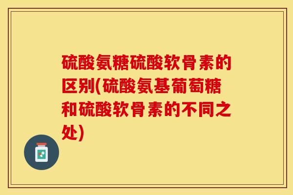 硫酸氨糖硫酸软骨素的区别(硫酸氨基葡萄糖和硫酸软骨素的不同之处)