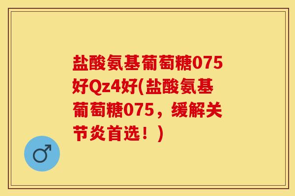 盐酸氨基葡萄糖075好Qz4好(盐酸氨基葡萄糖075，缓解关节炎首选！)