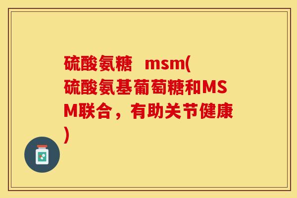硫酸氨糖  msm(硫酸氨基葡萄糖和MSM联合，有助关节健康)