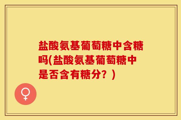 盐酸氨基葡萄糖中含糖吗(盐酸氨基葡萄糖中是否含有糖分？)