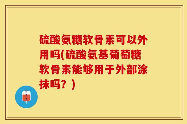 硫酸氨糖软骨素可以外用吗(硫酸氨基葡萄糖软骨素能够用于外部涂抹吗？)