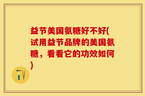 益节美国氨糖好不好(试用益节品牌的美国氨糖，看看它的功效如何)