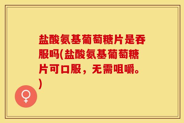 盐酸氨基葡萄糖片是吞服吗(盐酸氨基葡萄糖片可口服，无需咀嚼。)