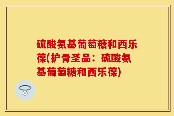 硫酸氨基葡萄糖和西乐葆(护骨圣品：硫酸氨基葡萄糖和西乐葆)