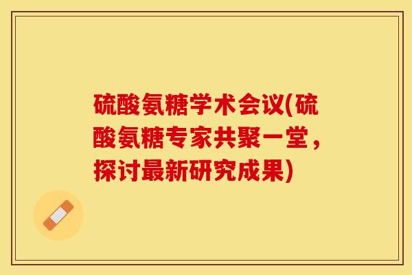 硫酸氨糖学术会议(硫酸氨糖专家共聚一堂，探讨最新研究成果)