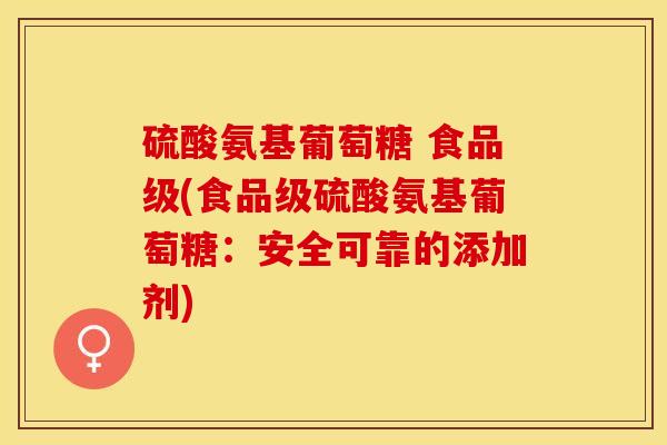 硫酸氨基葡萄糖 食品级(食品级硫酸氨基葡萄糖：安全可靠的添加剂)