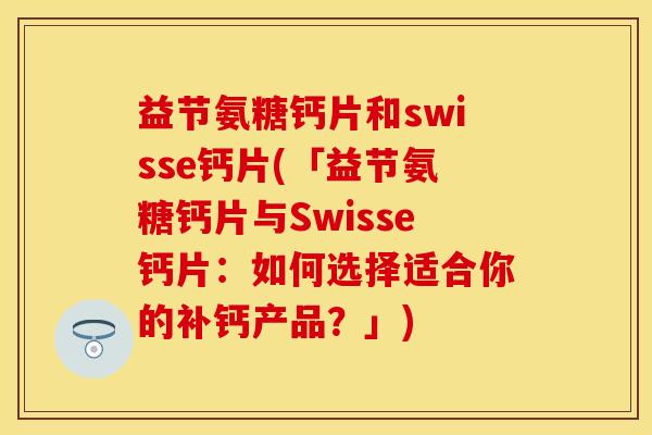 益节氨糖钙片和swisse钙片(「益节氨糖钙片与Swisse钙片：如何选择适合你的补钙产品？」)