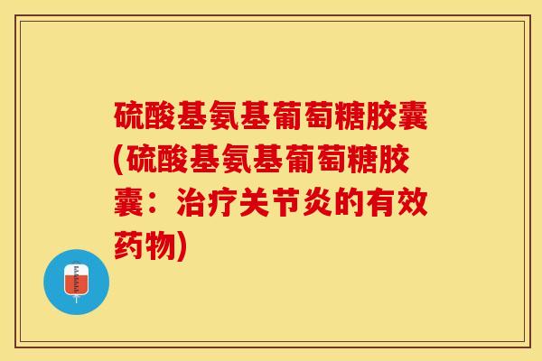 硫酸基氨基葡萄糖胶囊(硫酸基氨基葡萄糖胶囊：治疗关节炎的有效药物)