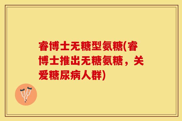 睿博士无糖型氨糖(睿博士推出无糖氨糖，关爱糖尿病人群)