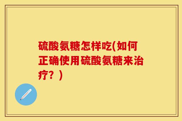 硫酸氨糖怎样吃(如何正确使用硫酸氨糖来治疗？)
