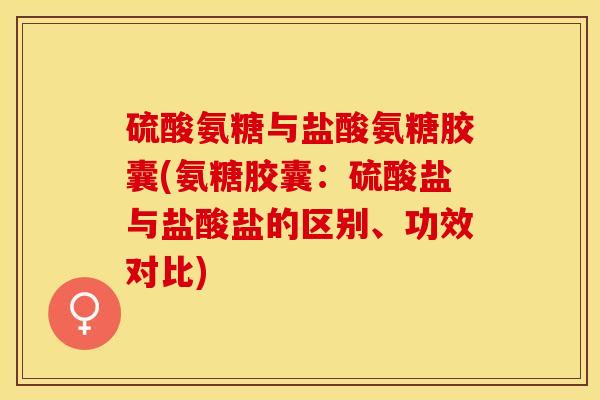 硫酸氨糖与盐酸氨糖胶囊(氨糖胶囊:硫酸盐与盐酸盐的区别、功效对比) 硫酸氨糖与盐酸氨糖胶囊(氨糖胶囊:硫酸盐与盐酸盐的区别、功效对比)