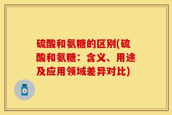 硫酸和氨糖的区别(硫酸和氨糖：含义、用途及应用领域差异对比)