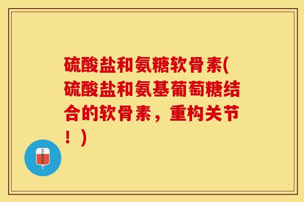 硫酸盐和氨糖软骨素(硫酸盐和氨基葡萄糖结合的软骨素，重构关节！)