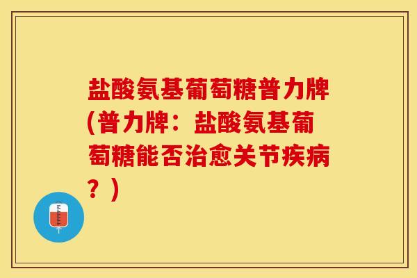 盐酸氨基葡萄糖普力牌(普力牌：盐酸氨基葡萄糖能否治愈关节疾病？)