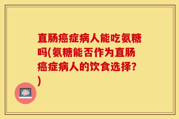 直肠症人能吃氨糖吗(氨糖能否作为直肠症人的饮食选择?) 直肠症人能吃氨糖吗(氨糖能否作为直肠症人的饮食选择?)