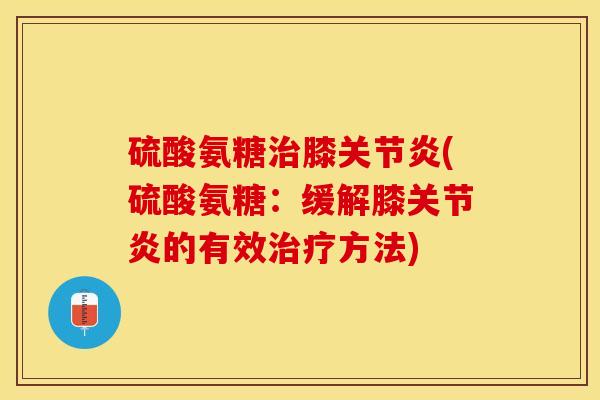 硫酸氨糖治膝关节炎(硫酸氨糖：缓解膝关节炎的有效治疗方法)