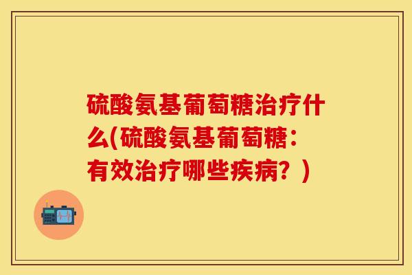 硫酸氨基葡萄糖什么(硫酸氨基葡萄糖:有效哪些?) 硫酸氨基葡萄糖什么(硫酸氨基葡萄糖:有效哪些?)