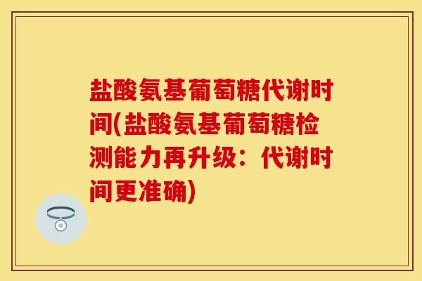 盐酸氨基葡萄糖代谢时间(盐酸氨基葡萄糖检测能力再升级：代谢时间更准确)