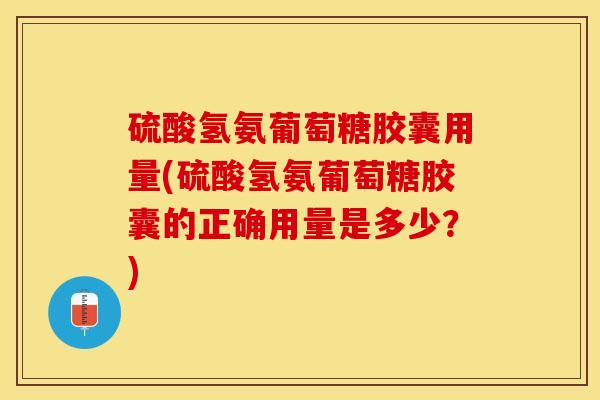 硫酸氢氨葡萄糖胶囊用量(硫酸氢氨葡萄糖胶囊的正确用量是多少？)