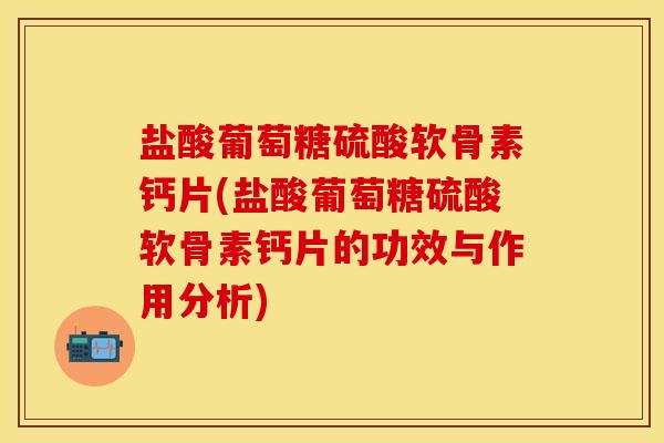 盐酸葡萄糖硫酸软骨素钙片(盐酸葡萄糖硫酸软骨素钙片的功效与作用分析)