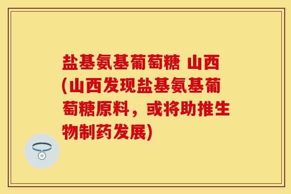 盐基氨基葡萄糖 山西(山西发现盐基氨基葡萄糖原料，或将助推生物制药发展)