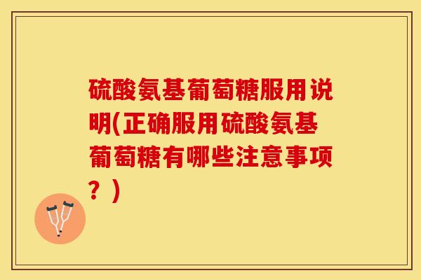 硫酸氨基葡萄糖服用说明(正确服用硫酸氨基葡萄糖有哪些注意事项？)