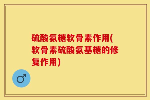 硫酸氨糖软骨素作用(软骨素硫酸氨基糖的修复作用) 硫酸氨糖软骨素作用(软骨素硫酸氨基糖的修复作用)