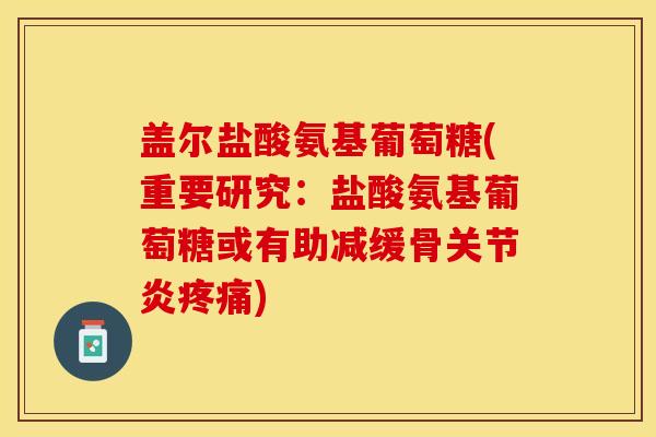 盖尔盐酸氨基葡萄糖(重要研究：盐酸氨基葡萄糖或有助减缓骨关节炎疼痛)