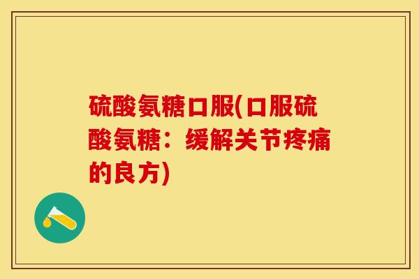硫酸氨糖口服(口服硫酸氨糖:缓解关节的良方) 硫酸氨糖口服(口服硫酸氨糖:缓解关节的良方)