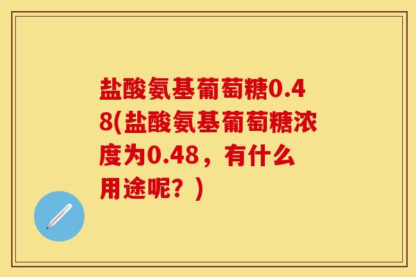 盐酸氨基葡萄糖0.48(盐酸氨基葡萄糖浓度为0.48,有什么用途呢?) 盐酸氨基葡萄糖0.48(盐酸氨基葡萄糖浓度为0.48,有什么用途呢?)