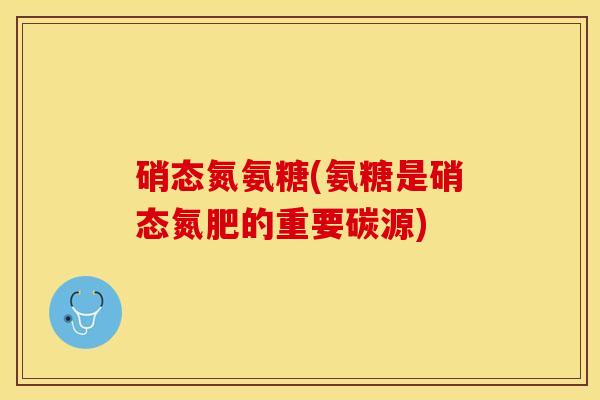 硝态氮氨糖(氨糖是硝态氮肥的重要碳源)