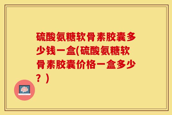 硫酸氨糖软骨素胶囊多少钱一盒(硫酸氨糖软骨素胶囊价格一盒多少？)