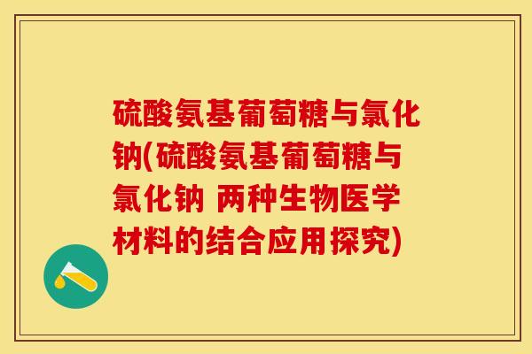 硫酸氨基葡萄糖与氯化钠(硫酸氨基葡萄糖与氯化钠 两种生物医学材料的结合应用探究)