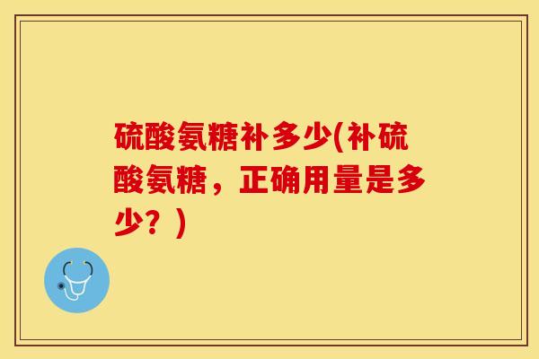 硫酸氨糖补多少(补硫酸氨糖，正确用量是多少？)