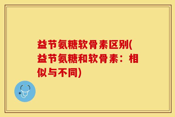 益节氨糖软骨素区别(益节氨糖和软骨素:相似与不同) 益节氨糖软骨素区别(益节氨糖和软骨素:相似与不同)