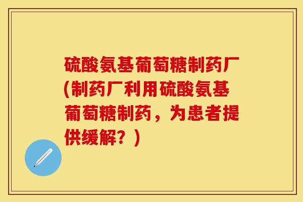 硫酸氨基葡萄糖制药厂(制药厂利用硫酸氨基葡萄糖制药,为患者提供缓解?) 硫酸氨基葡萄糖制药厂(制药厂利用硫酸氨基葡萄糖制药,为患者提供缓解?)