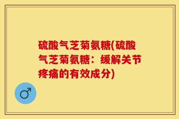 硫酸气芝菊氨糖(硫酸气芝菊氨糖:缓解关节的有效成分) 硫酸气芝菊氨糖(硫酸气芝菊氨糖:缓解关节的有效成分)