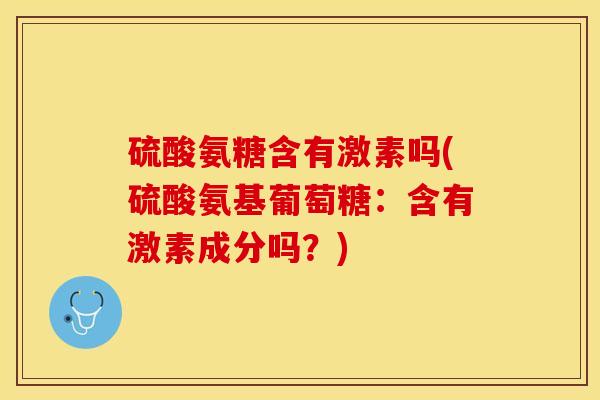 硫酸氨糖含有激素吗(硫酸氨基葡萄糖：含有激素成分吗？)