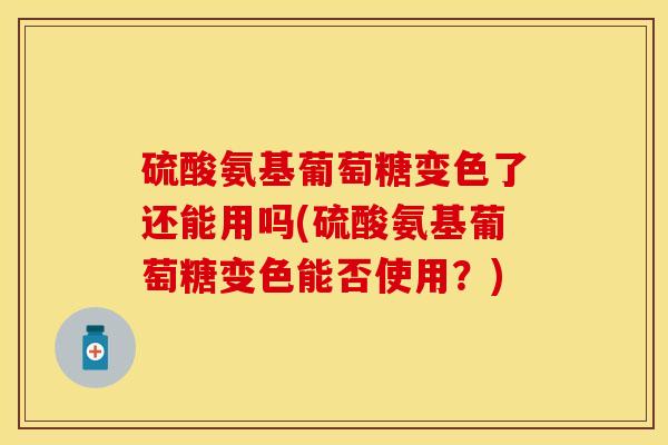 硫酸氨基葡萄糖变色了还能用吗(硫酸氨基葡萄糖变色能否使用？)
