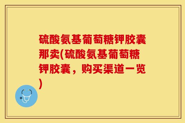硫酸氨基葡萄糖钾胶囊那卖(硫酸氨基葡萄糖钾胶囊，购买渠道一览)