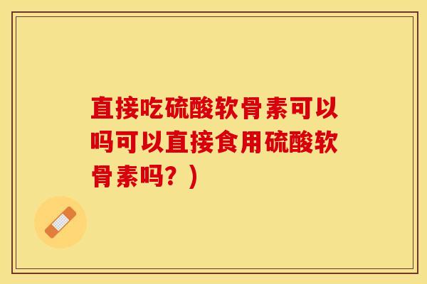 直接吃硫酸软骨素可以吗可以直接食用硫酸软骨素吗？)
