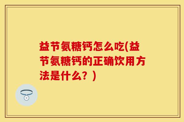 益节氨糖钙怎么吃(益节氨糖钙的正确饮用方法是什么？)