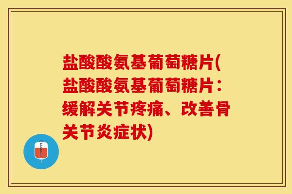 盐酸酸氨基葡萄糖片(盐酸酸氨基葡萄糖片：缓解关节疼痛、改善骨关节炎症状)