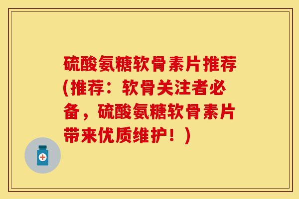 硫酸氨糖软骨素片推荐(推荐：软骨关注者必备，硫酸氨糖软骨素片带来优质维护！)