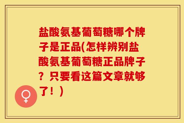 盐酸氨基葡萄糖哪个牌子是正品(怎样辨别盐酸氨基葡萄糖正品牌子？只要看这篇文章就够了！)
