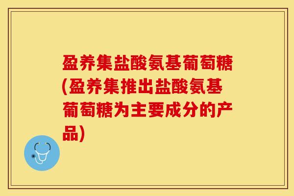 盈养集盐酸氨基葡萄糖(盈养集推出盐酸氨基葡萄糖为主要成分的产品)