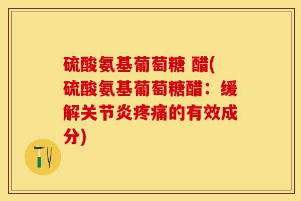 硫酸氨基葡萄糖 醋(硫酸氨基葡萄糖醋：缓解关节炎疼痛的有效成分)