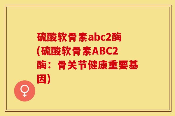 硫酸软骨素abc2酶(硫酸软骨素ABC2酶:骨关节健康重要基因) 硫酸软骨素abc2酶(硫酸软骨素ABC2酶:骨关节健康重要基因)