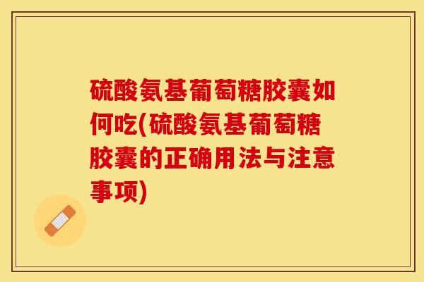 硫酸氨基葡萄糖胶囊如何吃(硫酸氨基葡萄糖胶囊的正确用法与注意事项) 硫酸氨基葡萄糖胶囊如何吃(硫酸氨基葡萄糖胶囊的正确用法与注意事项)
