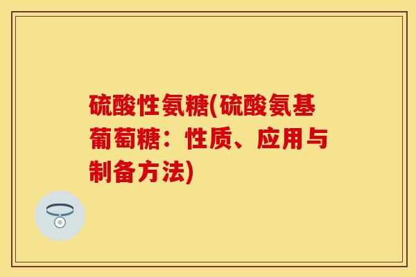 硫酸性氨糖(硫酸氨基葡萄糖：性质、应用与制备方法)